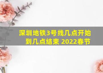 深圳地铁3号线几点开始到几点结束 2022春节